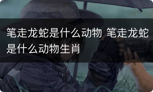 笔走龙蛇是什么动物 笔走龙蛇是什么动物生肖