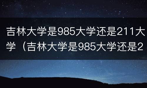 吉林大学是985大学还是211大学（吉林大学是985大学还是211大学?）