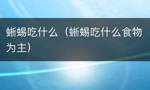 蜥蜴吃什么（蜥蜴吃什么食物为主）