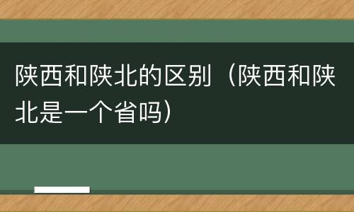 陕西和陕北的区别（陕西和陕北是一个省吗）