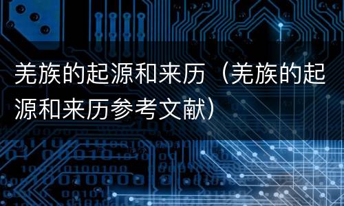 羌族的起源和来历（羌族的起源和来历参考文献）
