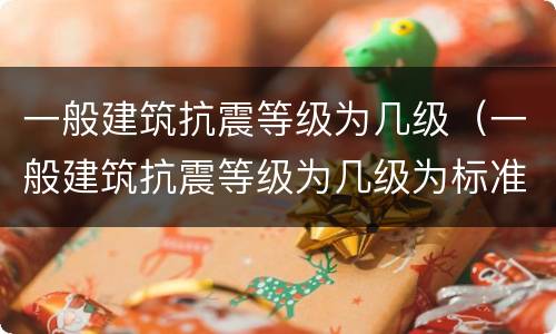 一般建筑抗震等级为几级（一般建筑抗震等级为几级为标准）