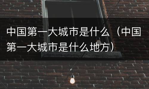 中国第一大城市是什么（中国第一大城市是什么地方）