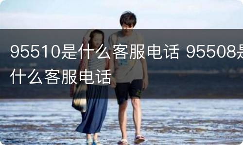 95510是什么客服电话 95508是什么客服电话