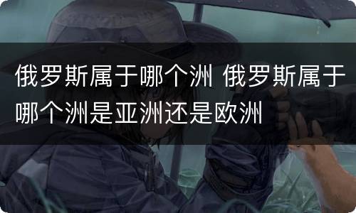 俄罗斯属于哪个洲 俄罗斯属于哪个洲是亚洲还是欧洲