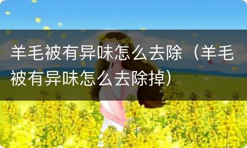 羊毛被有异味怎么去除（羊毛被有异味怎么去除掉）