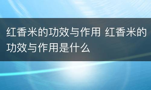 红香米的功效与作用 红香米的功效与作用是什么