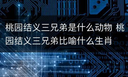 桃园结义三兄弟是什么动物 桃园结义三兄弟比喻什么生肖