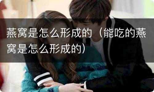 燕窝是怎么形成的（能吃的燕窝是怎么形成的）
