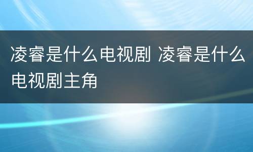 凌睿是什么电视剧 凌睿是什么电视剧主角