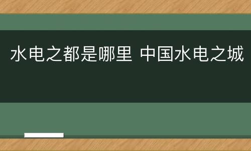 水电之都是哪里 中国水电之城
