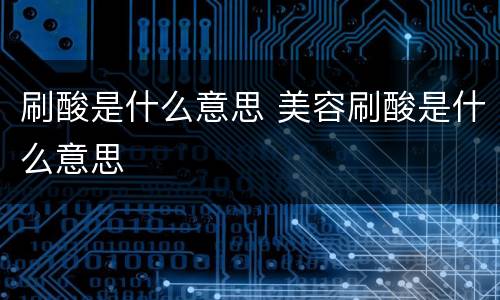 刷酸是什么意思 美容刷酸是什么意思