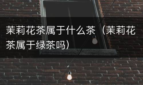 茉莉花茶属于什么茶（茉莉花茶属于绿茶吗）