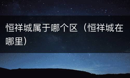 恒祥城属于哪个区（恒祥城在哪里）