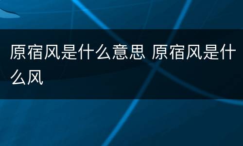 原宿风是什么意思 原宿风是什么风