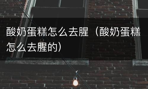 酸奶蛋糕怎么去腥（酸奶蛋糕怎么去腥的）