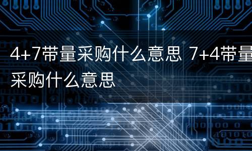 4+7带量采购什么意思 7+4带量采购什么意思