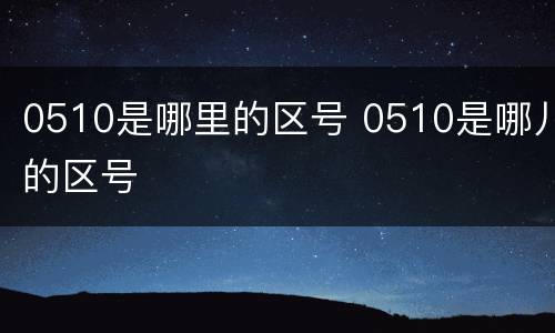 0510是哪里的区号 0510是哪儿的区号
