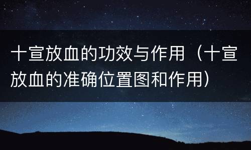 十宣放血的功效与作用（十宣放血的准确位置图和作用）