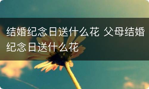 结婚纪念日送什么花 父母结婚纪念日送什么花