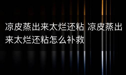 凉皮蒸出来太烂还粘 凉皮蒸出来太烂还粘怎么补救