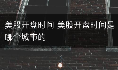 美股开盘时间 美股开盘时间是哪个城市的