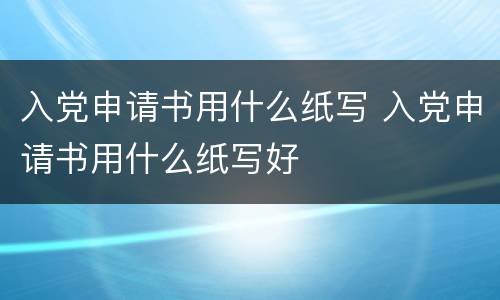 入党申请书用什么纸写 入党申请书用什么纸写好