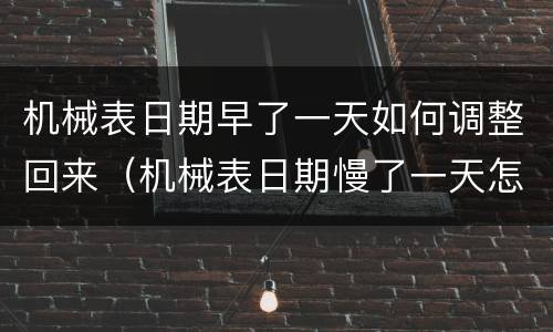 机械表日期早了一天如何调整回来（机械表日期慢了一天怎么调整）