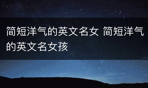 简短洋气的英文名女 简短洋气的英文名女孩