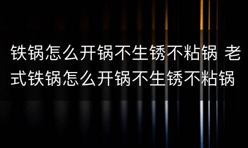 铁锅怎么开锅不生锈不粘锅 老式铁锅怎么开锅不生锈不粘锅