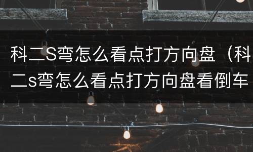 科二S弯怎么看点打方向盘（科二s弯怎么看点打方向盘看倒车镜怎么看）