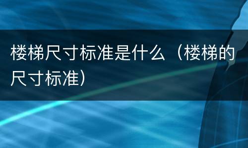 楼梯尺寸标准是什么（楼梯的尺寸标准）