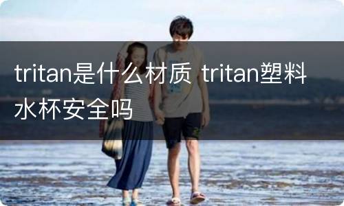 tritan是什么材质 tritan塑料水杯安全吗