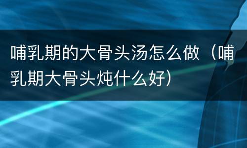 哺乳期的大骨头汤怎么做（哺乳期大骨头炖什么好）