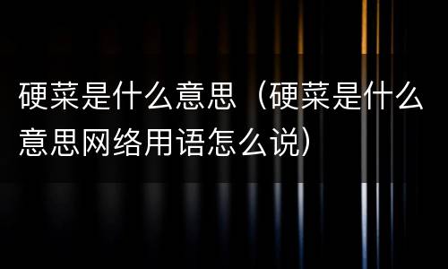 硬菜是什么意思（硬菜是什么意思网络用语怎么说）