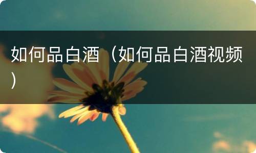 如何品白酒（如何品白酒视频）