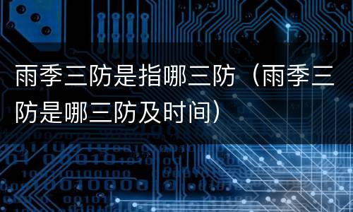 雨季三防是指哪三防（雨季三防是哪三防及时间）