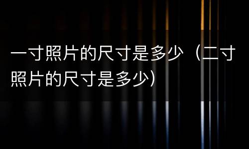 一寸照片的尺寸是多少（二寸照片的尺寸是多少）