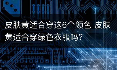 皮肤黄适合穿这6个颜色 皮肤黄适合穿绿色衣服吗?