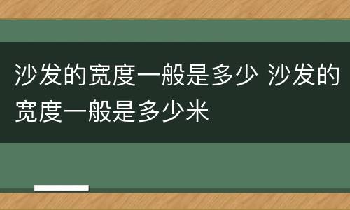 沙发的宽度一般是多少 沙发的宽度一般是多少米