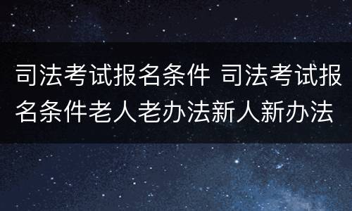 司法考试报名条件 司法考试报名条件老人老办法新人新办法