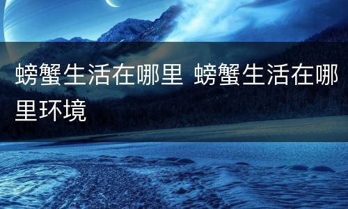 螃蟹生活在哪里 螃蟹生活在哪里环境