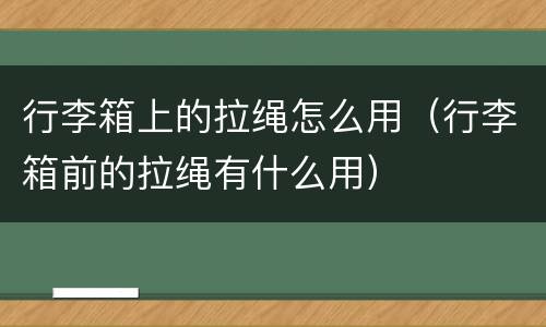行李箱上的拉绳怎么用（行李箱前的拉绳有什么用）