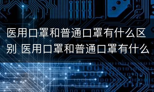 医用口罩和普通口罩有什么区别 医用口罩和普通口罩有什么区别?