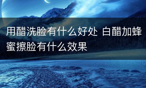 用醋洗脸有什么好处 白醋加蜂蜜擦脸有什么效果