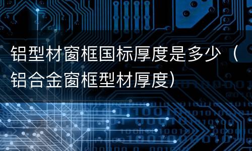 铝型材窗框国标厚度是多少（铝合金窗框型材厚度）