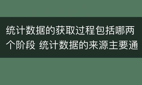 统计数据的获取过程包括哪两个阶段 统计数据的来源主要通过两个途径获得