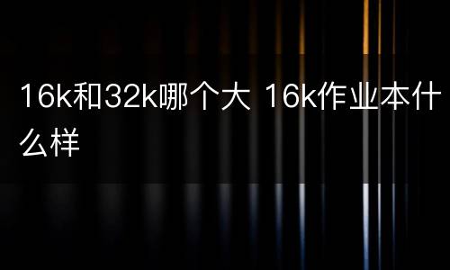 16k和32k哪个大 16k作业本什么样