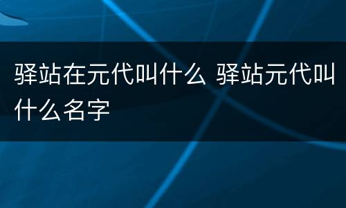 驿站在元代叫什么 驿站元代叫什么名字
