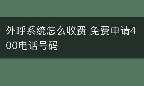 外呼系统怎么收费 免费申请400电话号码
